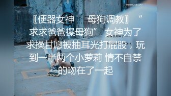 〖便器女神❤️母狗调教〗“求求爸爸操母狗” 女神为了求操甘愿被抽耳光打屁股，玩到一半两个小萝莉 情不自禁的吻在了一起