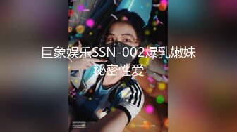 巨象娱乐SSN-002爆乳嫩妹秘密性爱