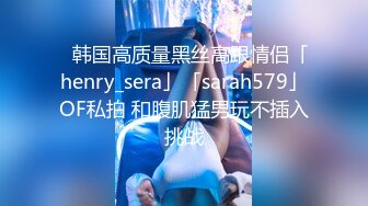 ✨韩国高质量黑丝高跟情侣「henry_sera」「sarah579」OF私拍 和腹肌猛男玩不插入挑战