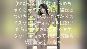 [nnpj-521] ≪脱いだらめちゃくちゃエロかった≫ 彼氏とついさっき破局したばかりのドスケベボディギャル口説いたら… 寂しさの反動でヤケクソに腰振って中出し放題AV出演決定！ なお