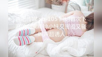 杏吧传媒 xb-105 网约首次下海的邻家精神小妹又害羞又骚 叫声超诱人