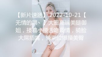 【新片速遞】 2022-10-21【无情的屌丶】大圈高端美腿御姐，搂着小腰舌吻调情，骑脸大屌插嘴，骑乘位爆操美臀