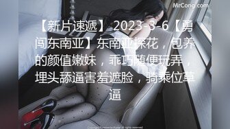 【新片速遞】 2023-3-6【勇闯东南亚】东南亚探花，包养的颜值嫩妹，乖巧随便玩弄，埋头舔逼害羞遮脸，骑乘位草逼