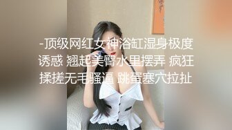 -顶级网红女神浴缸湿身极度诱惑 翘起美臀水里摆弄 疯狂揉搓无毛骚逼 跳蛋塞穴拉扯