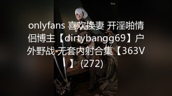 onlyfans 喜欢换妻 开淫啪情侣博主【dirtybangg69】户外野战 无套内射合集【363V】 (272)