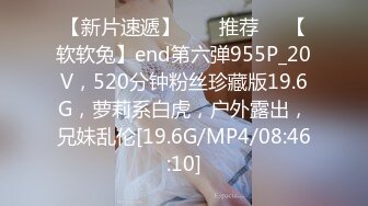 【新片速遞】  ❣️推荐❣️【软软兔】end第六弹955P_20V，520分钟粉丝珍藏版19.6G，萝莉系白虎，户外露出，兄妹乱伦[19.6G/MP4/08:46:10]