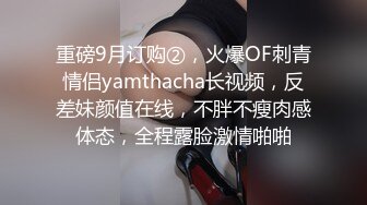 重磅9月订购②，火爆OF刺青情侣yamthacha长视频，反差妹颜值在线，不胖不瘦肉感体态，全程露脸激情啪啪