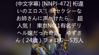 (中文字幕) [NNPJ-472] 桁違いのエロス！！ セクシーなお姉さんに声かけたら…≪超人気！≫東京NO.1有名デリヘル嬢だった奇跡。 ゆずさん（24歳）フォロワー5万人！