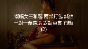 潮噴女王雅馨 兩部打包 誠信一對一傻逼滾 對話真實 有驗 (2)