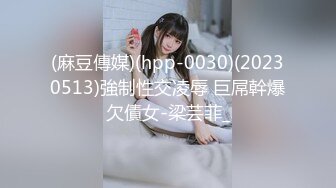 (麻豆傳媒)(hpp-0030)(20230513)強制性交凌辱 巨屌幹爆欠債女-梁芸菲_