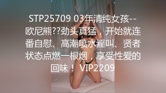 STP25709 03年清纯女孩--欧尼熊??劲头真猛，开始就连番自慰、高潮喷水淫叫、贤者状态点燃一根烟，享受性爱的回味！ VIP2209