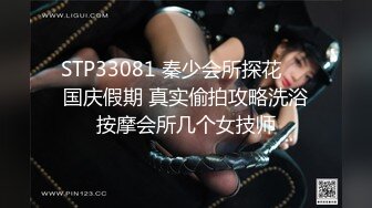 STP33081 秦少会所探花❤️国庆假期 真实偷拍攻略洗浴按摩会所几个女技师