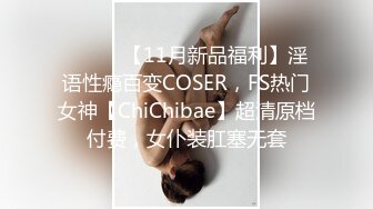 ⚫️⚫️【11月新品福利】淫语性瘾百变COSER，FS热门女神【ChiChibae】超清原档付费，女仆装肛塞无套