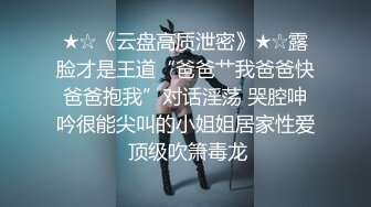 ★☆《云盘高质泄密》★☆露脸才是王道“爸爸艹我爸爸快爸爸抱我”对话淫荡 哭腔呻吟很能尖叫的小姐姐居家性爱 顶级吹箫毒龙