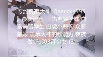 专约良家大神『jaacckk999』最新流出❤️古典舞学妹 白富美留学生 白虎小萝莉 众多骚婊 羡慕大神的钞能力 夜夜做新郎03拜金女 (3)