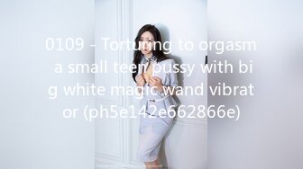 0109 - Torturing to orgasm a small teen pussy with big white magic wand vibrator (ph5e142e662866e)