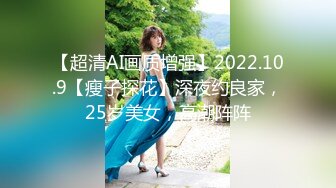 【超清AI画质增强】2022.10.9【瘦子探花】深夜约良家，25岁美女，高潮阵阵