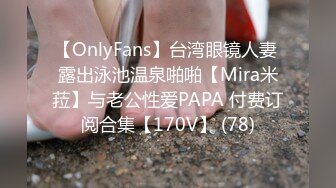 【OnlyFans】台湾眼镜人妻 露出泳池温泉啪啪【Mira米菈】与老公性爱PAPA 付费订阅合集【170V】 (78)