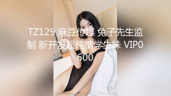 TZ129 麻豆传媒 兔子先生监制 新开发超纯情学生妹 VIP0600