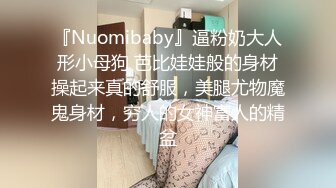 『Nuomibaby』逼粉奶大人形小母狗 芭比娃娃般的身材操起来真的舒服，美腿尤物魔鬼身材，穷人的女神富人的精盆