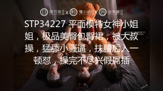 STP34227 平面模特女神小姐姐，极品美臀包臀裙，被大叔操，猛舔小骚逼，扶腰后入一顿怼，操完不尽兴假屌插