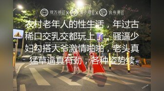 农村老年人的性生活，年过古稀口交乳交都玩上了，骚逼少妇勾搭大爷激情啪啪，老头真猛草逼真有劲，各种姿势续