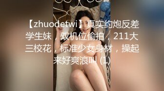 【zhuodetwi】真实约炮反差学生妹，双机位偷拍，211大三校花，标准少女身材，操起来好爽浪叫 (1)