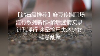 【钻石级推荐】麻豆传媒职场淫行系列新作-酔后迷情实录 针孔淫行 迷晕捡尸失恋少女 肆意乱操