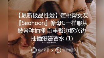 【最新极品性爱】蜜桃臀女友『Seohoon』像母G一样服从被各种抽插 白丰臀边抠穴边抽插滋滋冒水 (1)