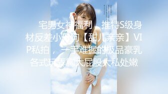 ❤️宅男女神福利，推特S级身材反差小母狗【甜儿亲亲】VIP私拍， 一手难握的极品豪乳各式玩弄胸大屁股大私处嫩