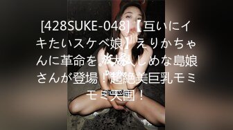 [428SUKE-048]【互いにイキたいスケベ娘】えりかちゃんに革命を。大人しめな島娘さんが登場！超絶美巨乳モミモミ天国！