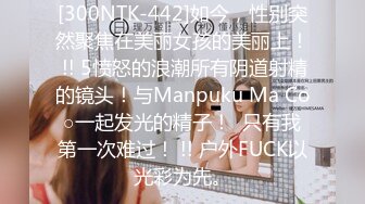 [300NTK-442]如今，性别突然聚焦在美丽女孩的美丽上！ !! 5愤怒的浪潮所有阴道射精的镜头！与Manpuku Ma Co○一起发光的精子！  只有我第一次难过！ !! 户外FUCK以光彩为先。