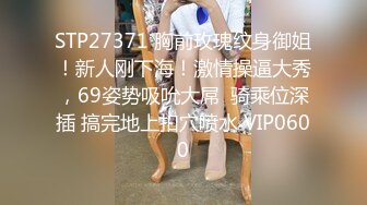 STP27371 胸前玫瑰纹身御姐！新人刚下海！激情操逼大秀，69姿势吸吮大屌  骑乘位深插 搞完地上扣穴喷水 VIP0600