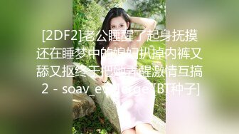 [2DF2]老公睡醒了起身抚摸还在睡梦中的媳妇扒掉内裤又舔又抠终于把她弄醒激情互搞 2 - soav_evMerge [BT种子]