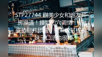 STP27744 甜美少女和炮友开房操逼！摸奶扣穴调情！69姿势掰开舔逼，骑乘位打桩机，妹子口活也很棒