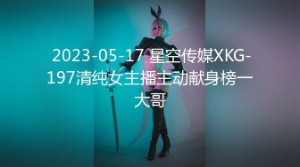  2023-05-17 星空传媒XKG-197清纯女主播主动献身榜一大哥