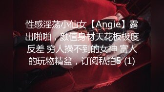 性感淫荡小仙女【Angie】露出啪啪，颜值身材天花板极度反差 穷人操不到的女神 富人的玩物精盆，订阅私拍5 (1)