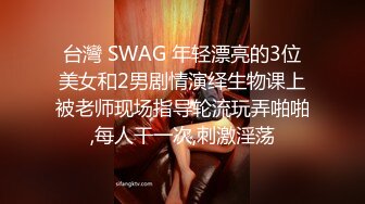 台灣 SWAG 年轻漂亮的3位美女和2男剧情演绎生物课上被老师现场指导轮流玩弄啪啪,每人干一次,刺激淫荡