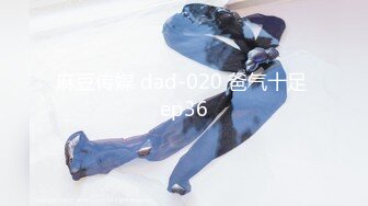 麻豆传媒 dad-020 爸气十足 ep36