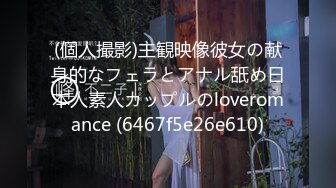 (個人撮影)主観映像彼女の献身的なフェラとアナル舐め日本人素人カップルのloveromance (6467f5e26e610)